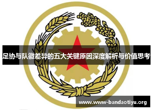 足协与队徽差异的五大关键原因深度解析与价值思考 足协与队徽差异的五大关键原因深度解析与价值思考
