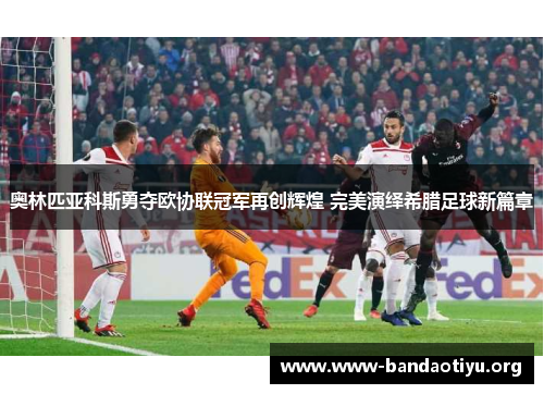 奥林匹亚科斯勇夺欧协联冠军再创辉煌 完美演绎希腊足球新篇章 奥林匹亚科斯勇夺欧协联冠军再创辉煌 完美演绎希腊足球新篇章