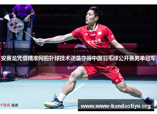 安赛龙凭借精准网前扑球技术逆袭夺得中国羽毛球公开赛男单冠军