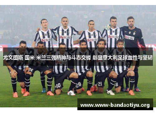 尤文图斯 国米 米兰三强精神与斗志交锋 彰显意大利足球血性与坚韧 尤文图斯 国米 米兰三强精神与斗志交锋 彰显意大利足球血性与坚韧