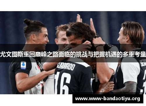 尤文图斯重回巅峰之路面临的挑战与把握机遇的多重考量 尤文图斯重回巅峰之路面临的挑战与把握机遇的多重考量