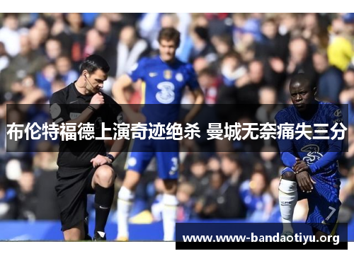布伦特福德上演奇迹绝杀 曼城无奈痛失三分 布伦特福德上演奇迹绝杀 曼城无奈痛失三分