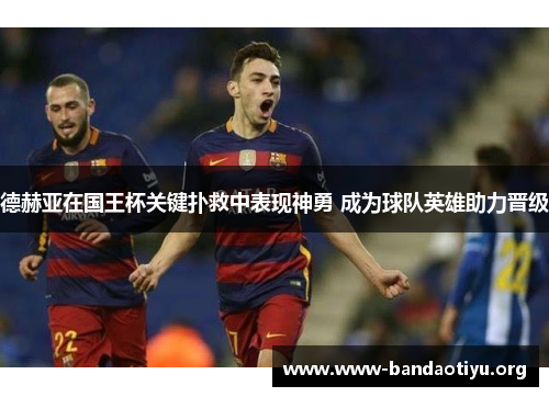 德赫亚在国王杯关键扑救中表现神勇 成为球队英雄助力晋级 德赫亚在国王杯关键扑救中表现神勇 成为球队英雄助力晋级