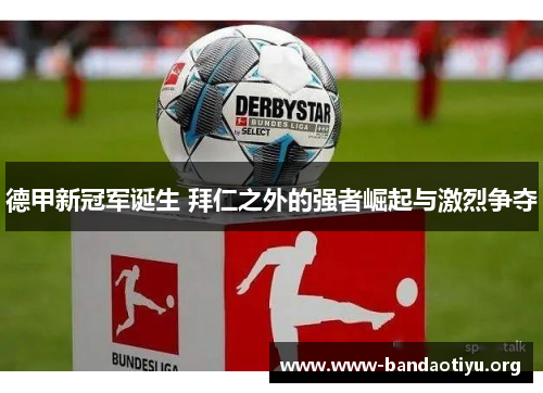 德甲新冠军诞生 拜仁之外的强者崛起与激烈争夺 德甲新冠军诞生 拜仁之外的强者崛起与激烈争夺