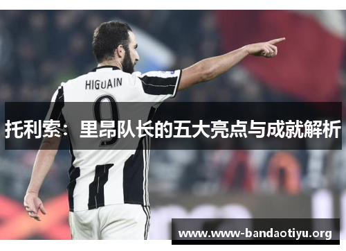 托利索：里昂队长的五大亮点与成就解析