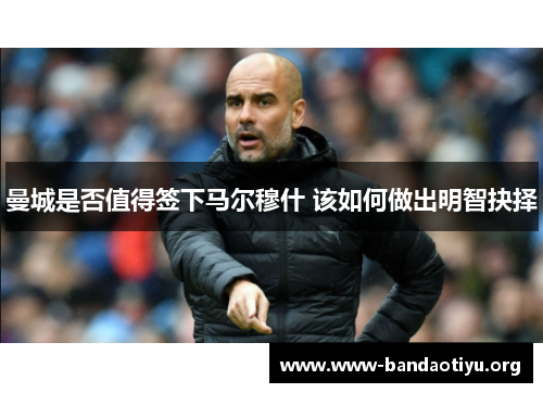 曼城是否值得签下马尔穆什 该如何做出明智抉择