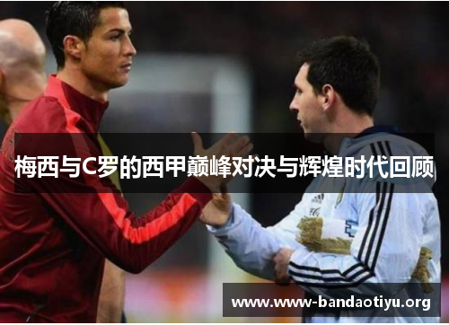 梅西与C罗的西甲巅峰对决与辉煌时代回顾