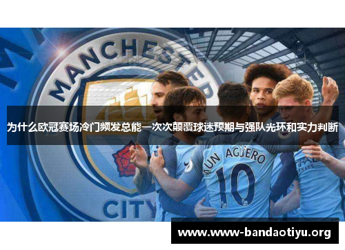 为什么欧冠赛场冷门频发总能一次次颠覆球迷预期与强队光环和实力判断